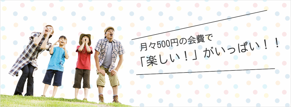 月々500円の会費で「楽しい！」がいっぱい！！